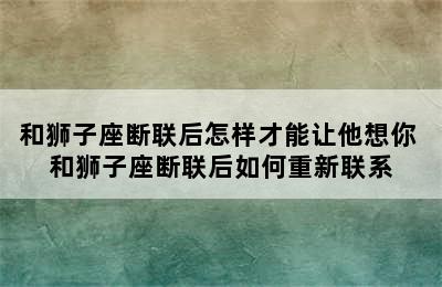 和狮子座断联后怎样才能让他想你 和狮子座断联后如何重新联系